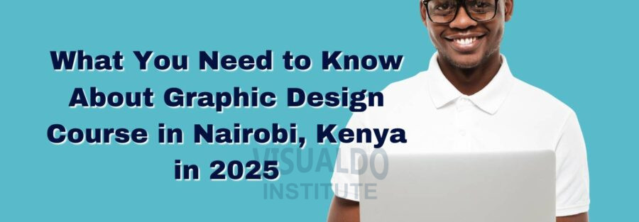What You Need to Know About Graphic Design Course in Nairobi, Kenya in 2025